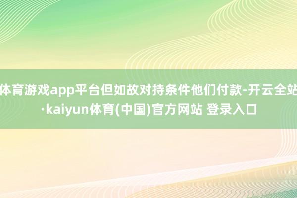 体育游戏app平台但如故对持条件他们付款-开云全站·kaiyun体育(中国)官方网站 登录入口