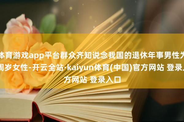 体育游戏app平台群众齐知说念我国的退休年事男性为60周岁女性-开云全站·kaiyun体育(中国)官方网站 登录入口