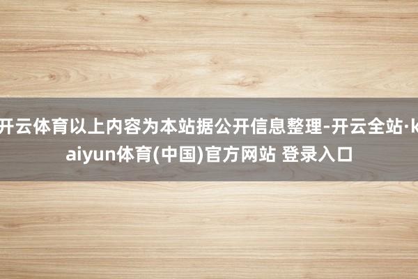 开云体育以上内容为本站据公开信息整理-开云全站·kaiyun体育(中国)官方网站 登录入口