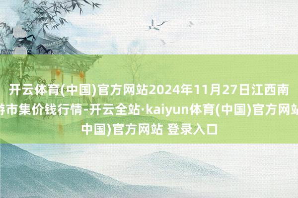 开云体育(中国)官方网站2024年11月27日江西南边食粮交游市集价钱行情-开云全站·kaiyun体育(中国)官方网站 登录入口