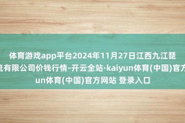 体育游戏app平台2024年11月27日江西九江琵琶湖农产物物流有限公司价钱行情-开云全站·kaiyun体育(中国)官方网站 登录入口