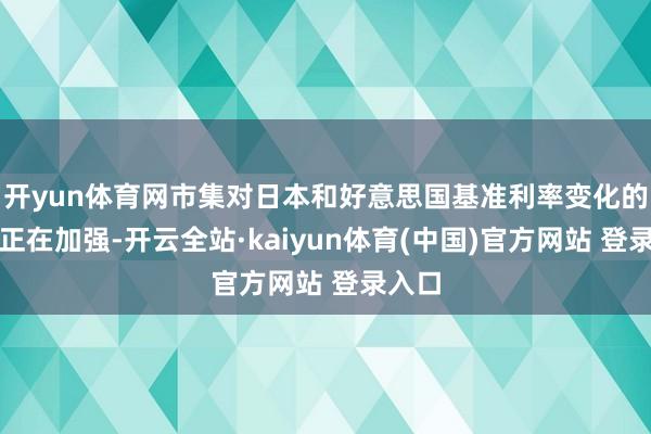 开yun体育网市集对日本和好意思国基准利率变化的暄和正在加强-开云全站·kaiyun体育(中国)官方网站 登录入口