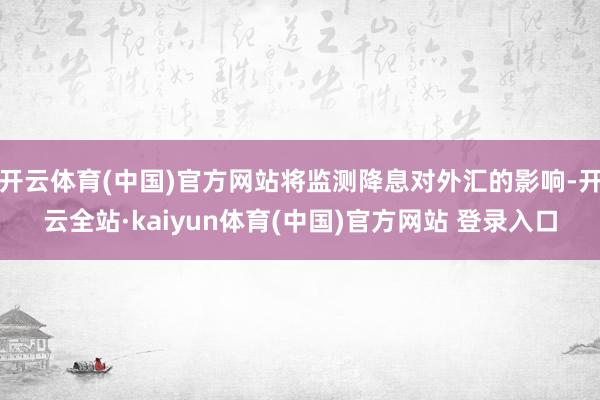开云体育(中国)官方网站将监测降息对外汇的影响-开云全站·kaiyun体育(中国)官方网站 登录入口