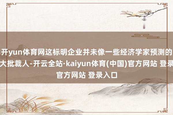 开yun体育网这标明企业并未像一些经济学家预测的那样大批裁人-开云全站·kaiyun体育(中国)官方网站 登录入口