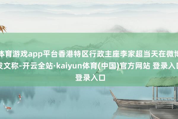 体育游戏app平台香港特区行政主座李家超当天在微博发文称-开云全站·kaiyun体育(中国)官方网站 登录入口