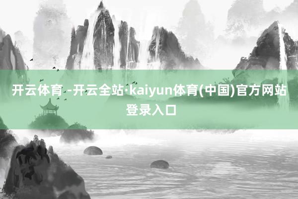 开云体育 -开云全站·kaiyun体育(中国)官方网站 登录入口
