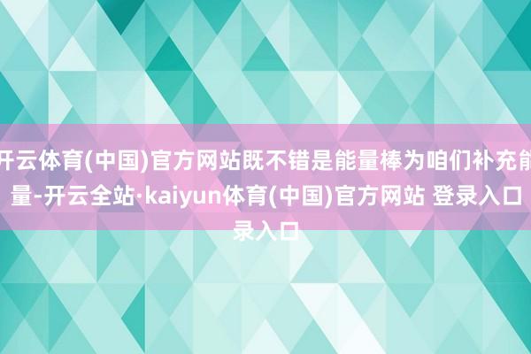 开云体育(中国)官方网站既不错是能量棒为咱们补充能量-开云全站·kaiyun体育(中国)官方网站 登录入口