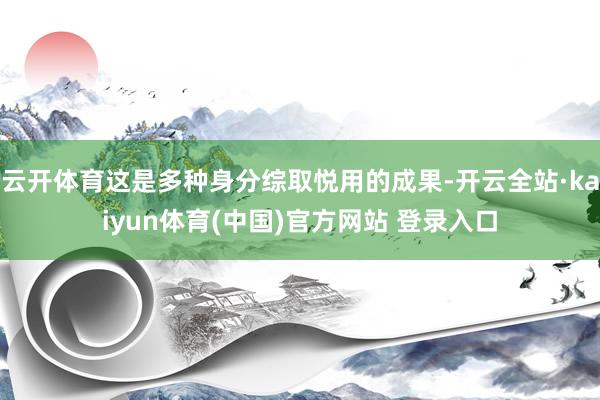 云开体育这是多种身分综取悦用的成果-开云全站·kaiyun体育(中国)官方网站 登录入口