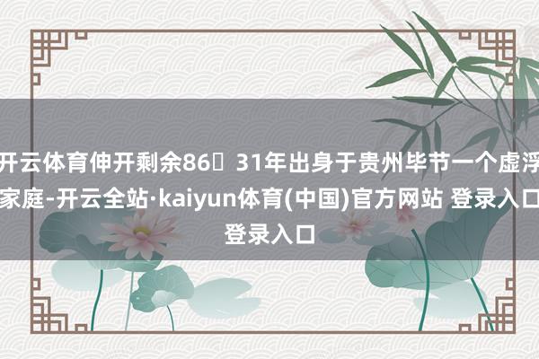 开云体育伸开剩余8631年出身于贵州毕节一个虚浮家庭-开云全站·kaiyun体育(中国)官方网站 登录入口