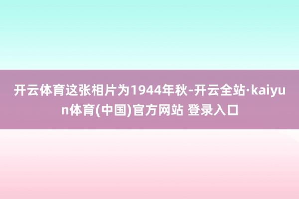 开云体育这张相片为1944年秋-开云全站·kaiyun体育(中国)官方网站 登录入口
