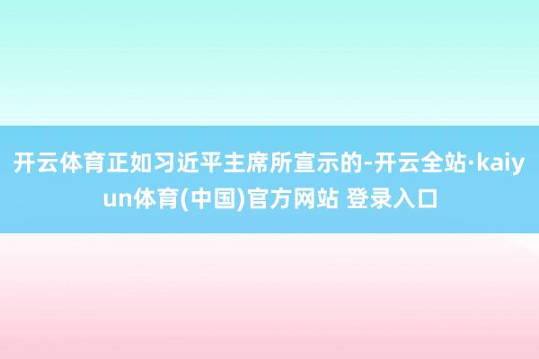 开云体育正如习近平主席所宣示的-开云全站·kaiyun体育(中国)官方网站 登录入口