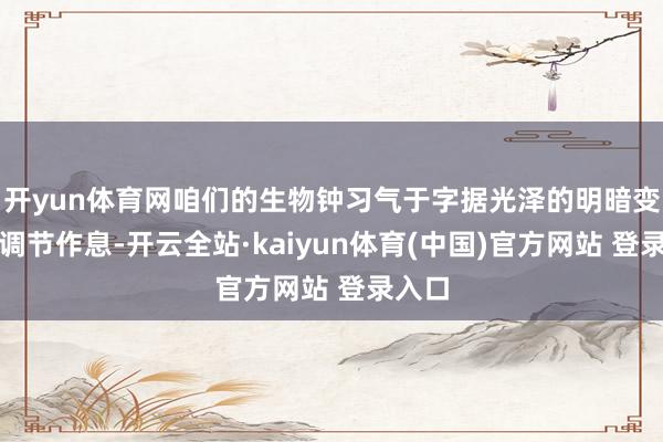 开yun体育网咱们的生物钟习气于字据光泽的明暗变化来调节作息-开云全站·kaiyun体育(中国)官方网站 登录入口