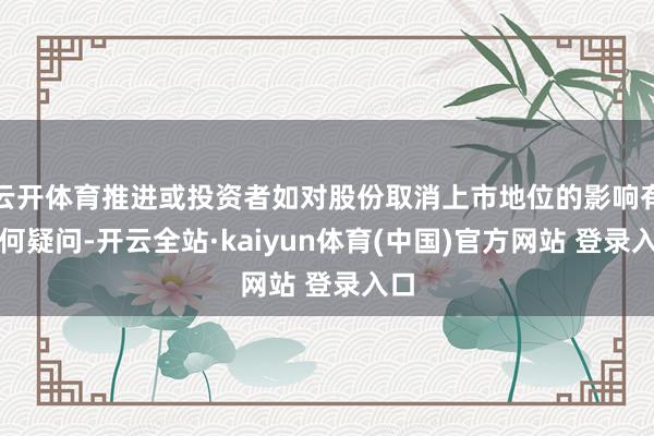 云开体育推进或投资者如对股份取消上市地位的影响有任何疑问-开云全站·kaiyun体育(中国)官方网站 登录入口