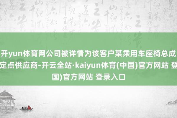 开yun体育网公司被详情为该客户某乘用车座椅总成名堂的定点供应商-开云全站·kaiyun体育(中国)官方网站 登录入口