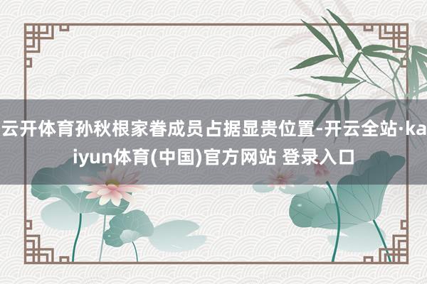云开体育孙秋根家眷成员占据显贵位置-开云全站·kaiyun体育(中国)官方网站 登录入口