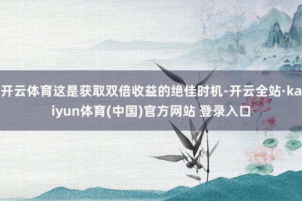 开云体育这是获取双倍收益的绝佳时机-开云全站·kaiyun体育(中国)官方网站 登录入口