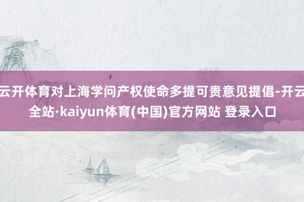云开体育对上海学问产权使命多提可贵意见提倡-开云全站·kaiyun体育(中国)官方网站 登录入口