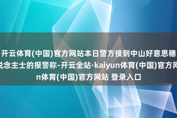 开云体育(中国)官方网站本日警方接到中山好意思穗责任商酌东说念主士的报警称-开云全站·kaiyun体育(中国)官方网站 登录入口