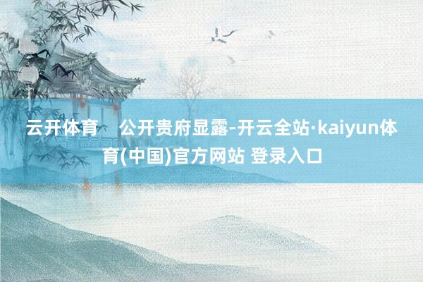 云开体育    公开贵府显露-开云全站·kaiyun体育(中国)官方网站 登录入口