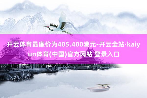 开云体育最廉价为405.400港元-开云全站·kaiyun体育(中国)官方网站 登录入口