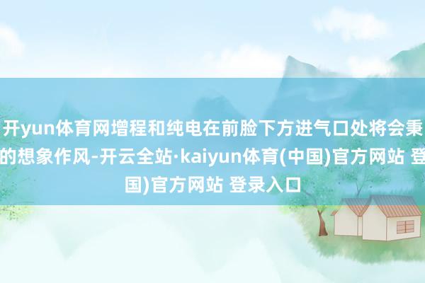 开yun体育网增程和纯电在前脸下方进气口处将会秉承不同的想象作风-开云全站·kaiyun体育(中国)官方网站 登录入口