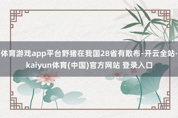 体育游戏app平台野猪在我国28省有散布-开云全站·kaiyun体育(中国)官方网站 登录入口