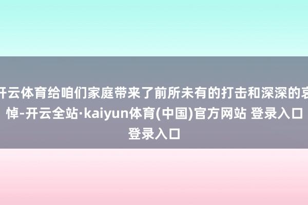 开云体育给咱们家庭带来了前所未有的打击和深深的哀悼-开云全站·kaiyun体育(中国)官方网站 登录入口