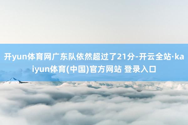 开yun体育网广东队依然超过了21分-开云全站·kaiyun体育(中国)官方网站 登录入口