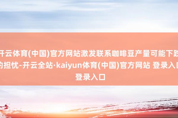 开云体育(中国)官方网站激发联系咖啡豆产量可能下跌的担忧-开云全站·kaiyun体育(中国)官方网站 登录入口