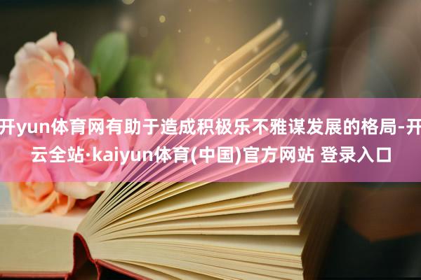 开yun体育网有助于造成积极乐不雅谋发展的格局-开云全站·kaiyun体育(中国)官方网站 登录入口