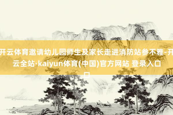开云体育邀请幼儿园师生及家长走进消防站参不雅-开云全站·kaiyun体育(中国)官方网站 登录入口