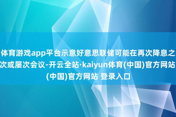 体育游戏app平台示意好意思联储可能在再次降息之前举行一次或屡次会议-开云全站·kaiyun体育(中国)官方网站 登录入口