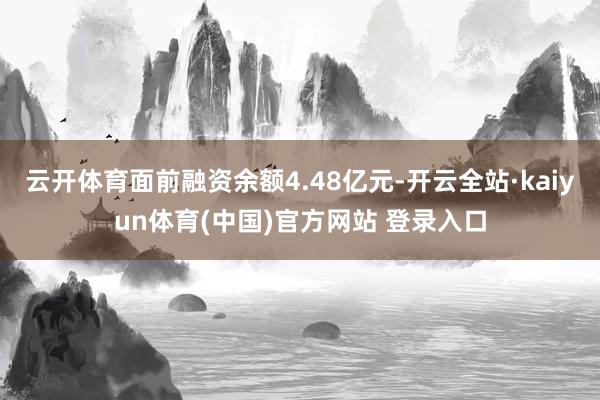云开体育面前融资余额4.48亿元-开云全站·kaiyun体育(中国)官方网站 登录入口