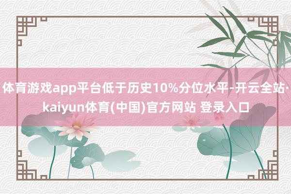 体育游戏app平台低于历史10%分位水平-开云全站·kaiyun体育(中国)官方网站 登录入口