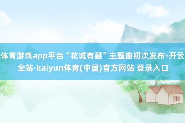 体育游戏app平台“花城有囍”主题曲初次发布-开云全站·kaiyun体育(中国)官方网站 登录入口