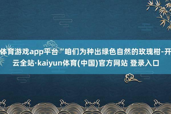 体育游戏app平台“咱们为种出绿色自然的玫瑰柑-开云全站·kaiyun体育(中国)官方网站 登录入口