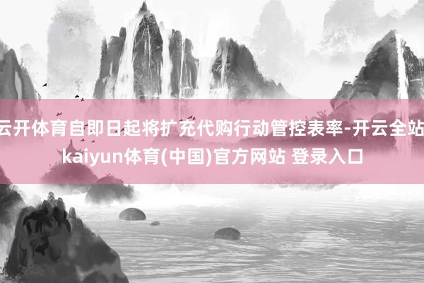 云开体育自即日起将扩充代购行动管控表率-开云全站·kaiyun体育(中国)官方网站 登录入口