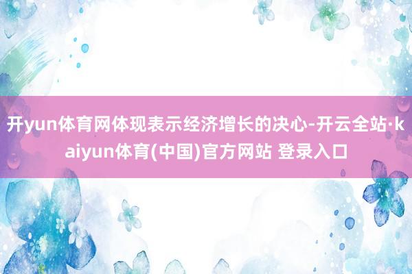 开yun体育网体现表示经济增长的决心-开云全站·kaiyun体育(中国)官方网站 登录入口