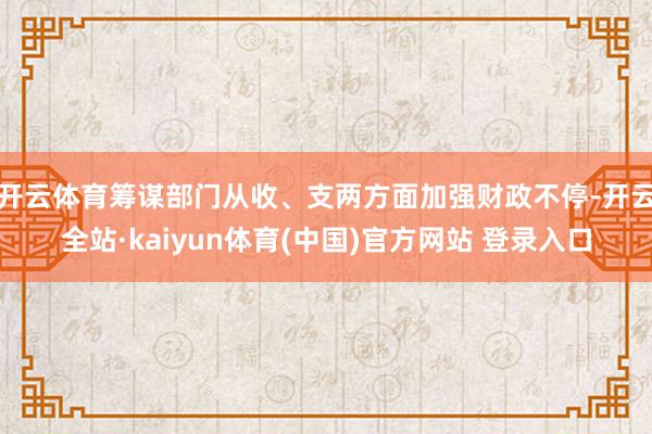 开云体育筹谋部门从收、支两方面加强财政不停-开云全站·kaiyun体育(中国)官方网站 登录入口