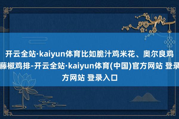 开云全站·kaiyun体育比如脆汁鸡米花、奥尔良鸡翅、藤椒鸡排-开云全站·kaiyun体育(中国)官方网站 登录入口