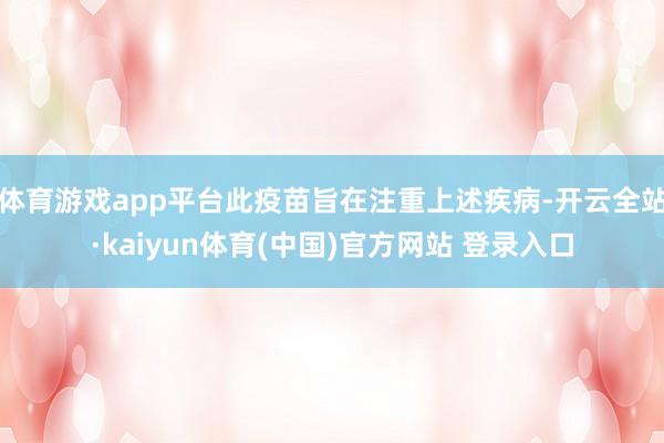 体育游戏app平台此疫苗旨在注重上述疾病-开云全站·kaiyun体育(中国)官方网站 登录入口