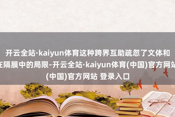 开云全站·kaiyun体育这种跨界互助疏忽了文体和艺术创作在隔膜中的局限-开云全站·kaiyun体育(中国)官方网站 登录入口