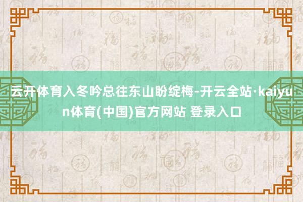 云开体育入冬吟总往东山盼绽梅-开云全站·kaiyun体育(中国)官方网站 登录入口