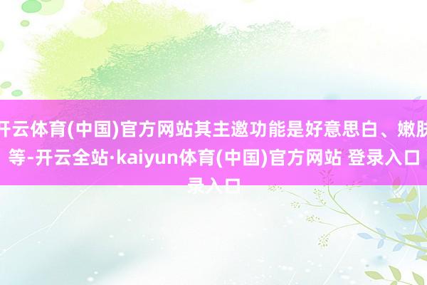 开云体育(中国)官方网站其主邀功能是好意思白、嫩肤等-开云全站·kaiyun体育(中国)官方网站 登录入口