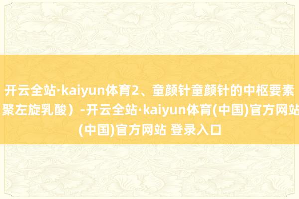 开云全站·kaiyun体育2、童颜针童颜针的中枢要素是PLLA（聚左旋乳酸）-开云全站·kaiyun体育(中国)官方网站 登录入口