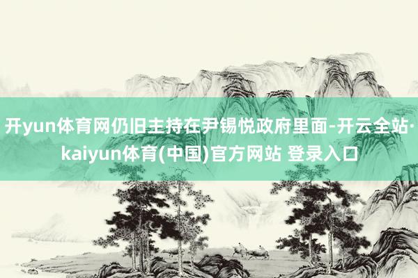 开yun体育网仍旧主持在尹锡悦政府里面-开云全站·kaiyun体育(中国)官方网站 登录入口