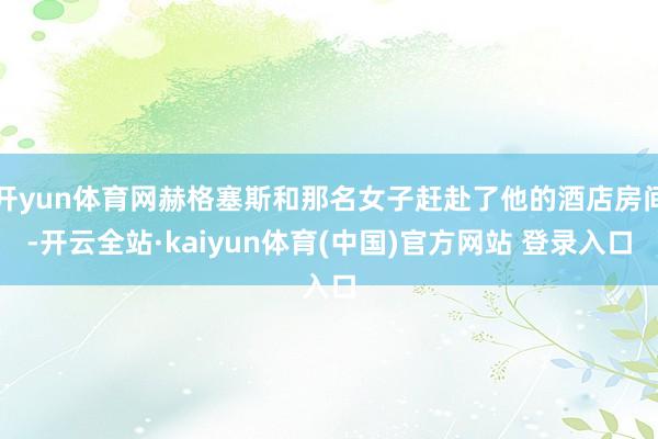 开yun体育网赫格塞斯和那名女子赶赴了他的酒店房间-开云全站·kaiyun体育(中国)官方网站 登录入口