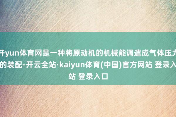 开yun体育网是一种将原动机的机械能调遣成气体压力能的装配-开云全站·kaiyun体育(中国)官方网站 登录入口