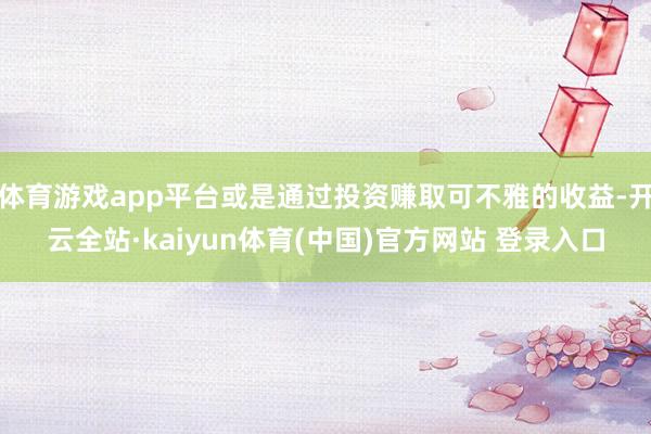 体育游戏app平台或是通过投资赚取可不雅的收益-开云全站·kaiyun体育(中国)官方网站 登录入口