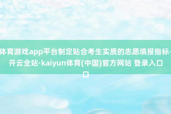 体育游戏app平台制定贴合考生实质的志愿填报指标-开云全站·kaiyun体育(中国)官方网站 登录入口